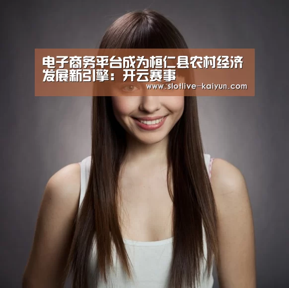 电子商务平台成为桓仁县农村经济发展新引擎:开云赛事(图1) 开云体育