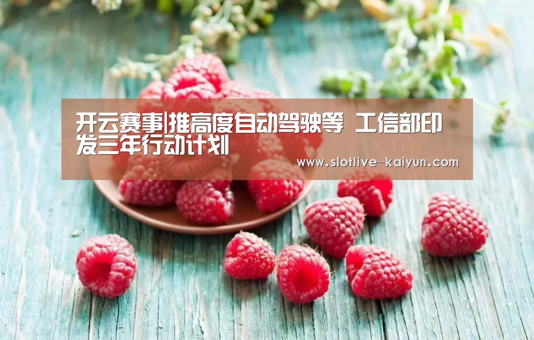开云赛事|推高度自动驾驶等 工信部印发三年行动计划(图2) 开云体育