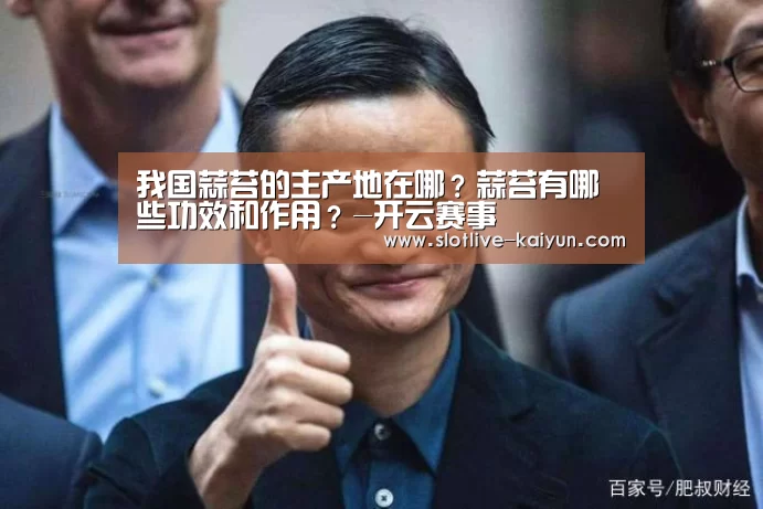 我国蒜苔的主产地在哪？蒜苔有哪些功效和作用？-开云赛事