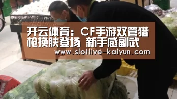 开云体育:CF手游双管猎枪换肤登场 新手感副武器再添新丁(图1) 开云赛事